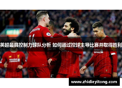 英超最具控制力球队分析 如何通过控球主导比赛并取得胜利
