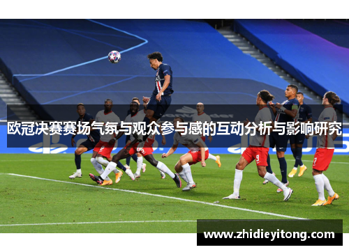 欧冠决赛赛场气氛与观众参与感的互动分析与影响研究