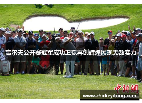 高尔夫公开赛冠军成功卫冕再创辉煌展现无敌实力